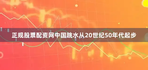 正规股票配资网中国跳水从20世纪50年代起步