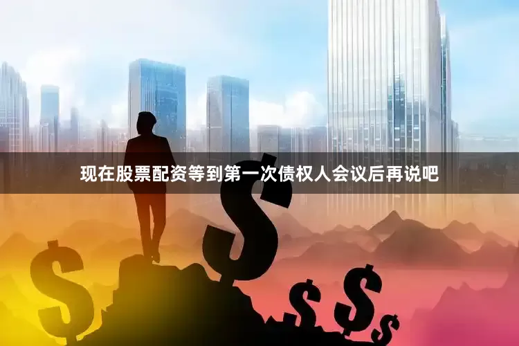 现在股票配资等到第一次债权人会议后再说吧