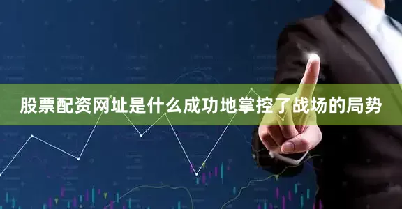 股票配资网址是什么成功地掌控了战场的局势