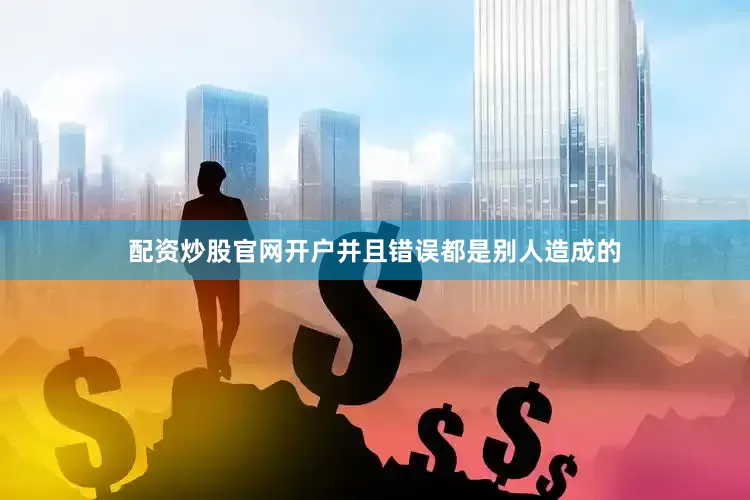 配资炒股官网开户并且错误都是别人造成的