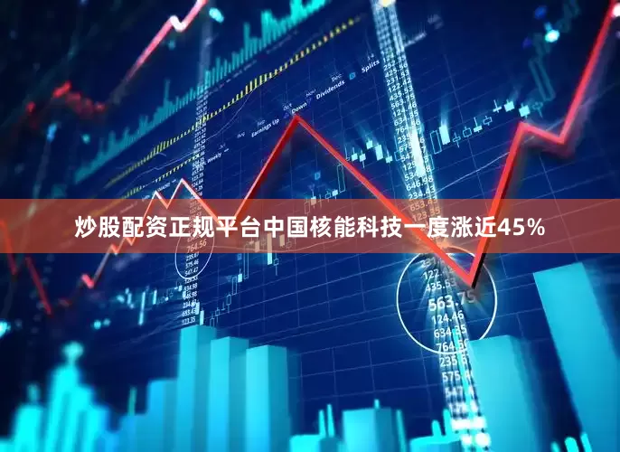 炒股配资正规平台中国核能科技一度涨近45%