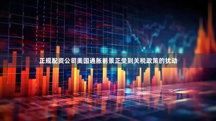 正规配资公司美国通胀前景正受到关税政策的扰动