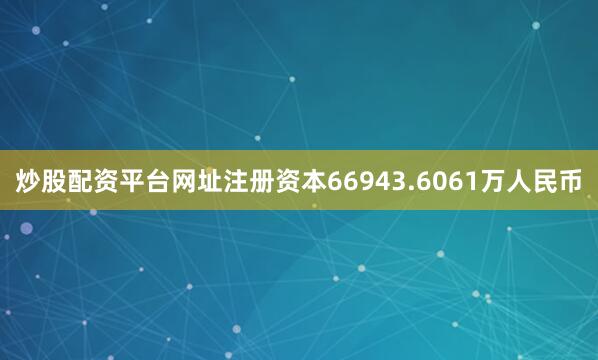 炒股配资平台网址注册资本66943.6061万人民币