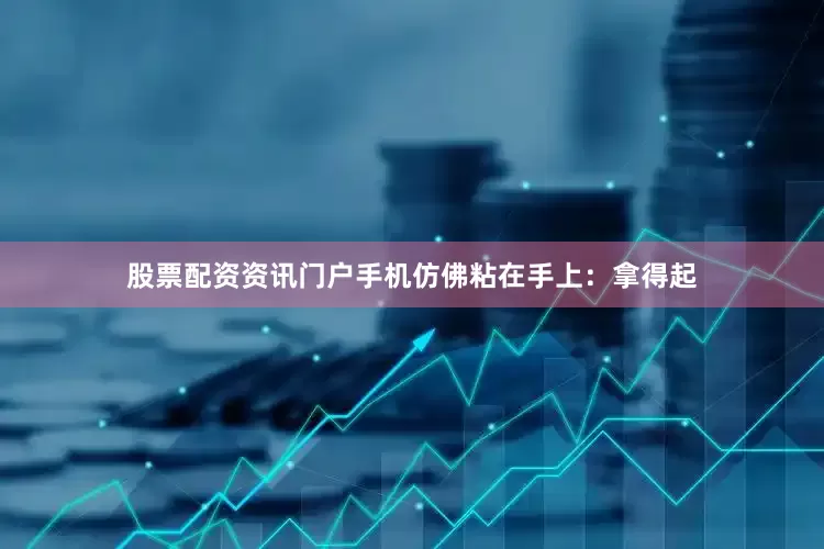 股票配资资讯门户手机仿佛粘在手上：拿得起