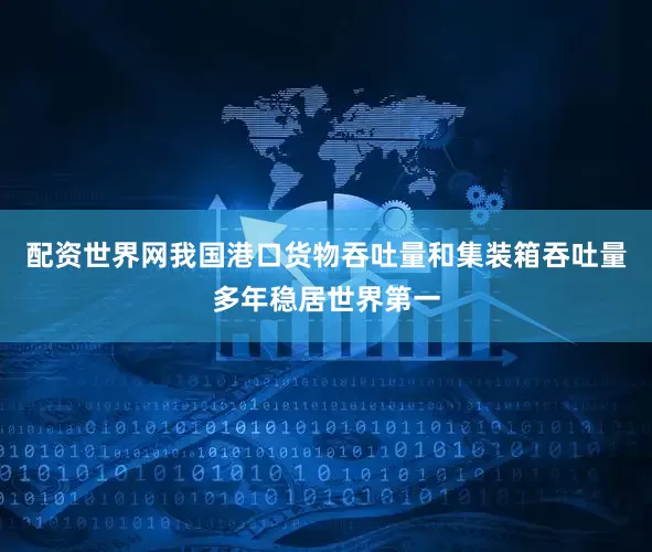 配资世界网我国港口货物吞吐量和集装箱吞吐量多年稳居世界第一