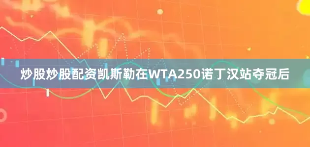炒股炒股配资凯斯勒在WTA250诺丁汉站夺冠后