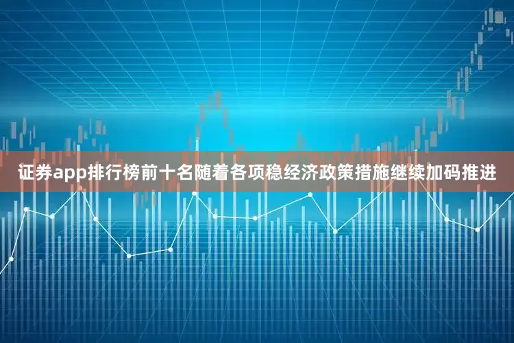 证券app排行榜前十名随着各项稳经济政策措施继续加码推进