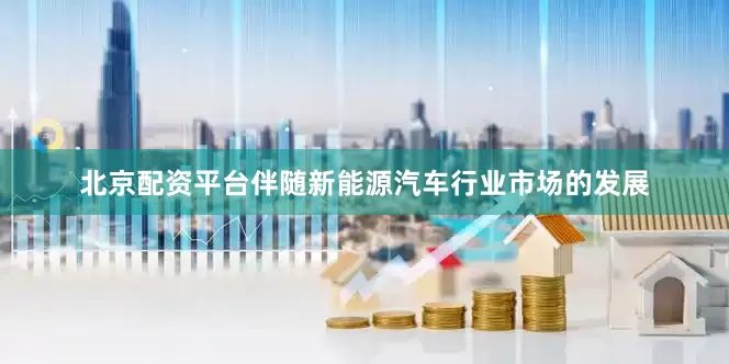 北京配资平台伴随新能源汽车行业市场的发展