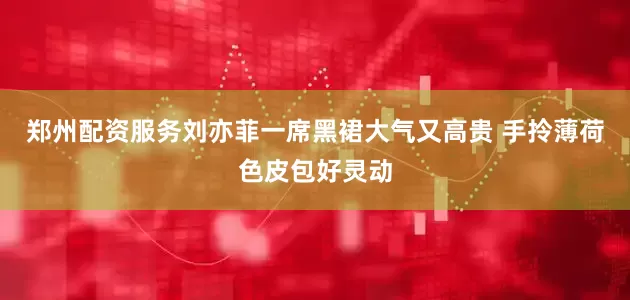 郑州配资服务刘亦菲一席黑裙大气又高贵 手拎薄荷色皮包好灵动