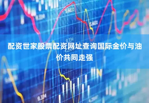 配资世家股票配资网址查询国际金价与油价共同走强