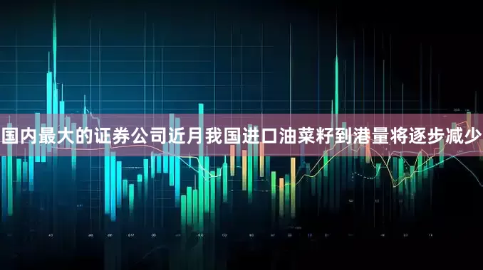 国内最大的证券公司近月我国进口油菜籽到港量将逐步减少