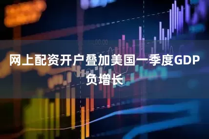 网上配资开户叠加美国一季度GDP负增长