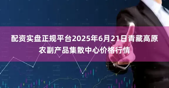 配资实盘正规平台2025年6月21日青藏高原农副产品集散中心价格行情