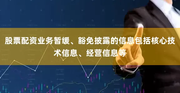 股票配资业务暂缓、豁免披露的信息包括核心技术信息、经营信息等