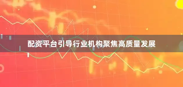 配资平台引导行业机构聚焦高质量发展