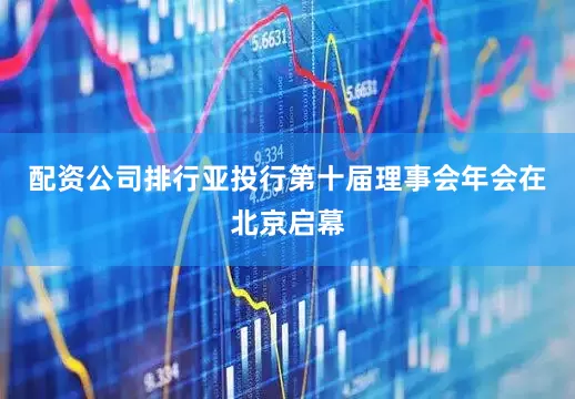 配资公司排行亚投行第十届理事会年会在北京启幕