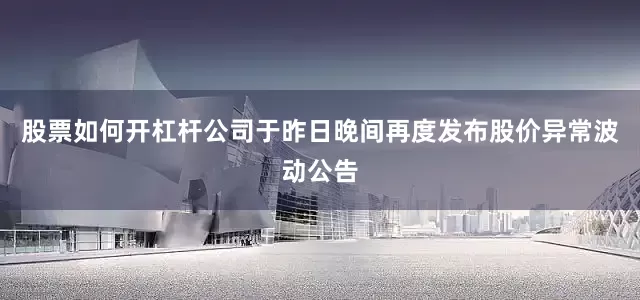 股票如何开杠杆公司于昨日晚间再度发布股价异常波动公告