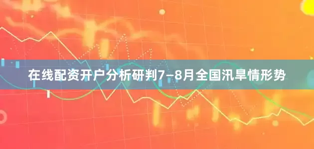 在线配资开户分析研判7—8月全国汛旱情形势