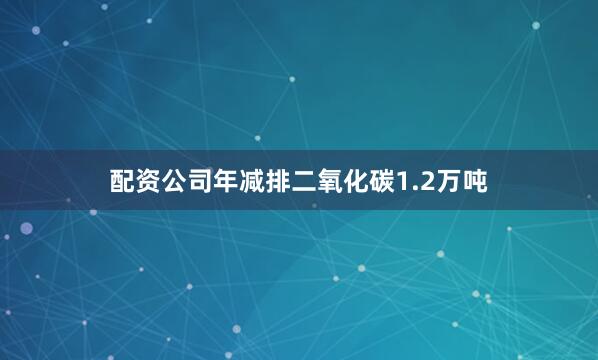 配资公司年减排二氧化碳1.2万吨