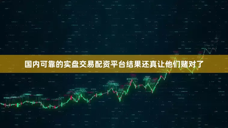 国内可靠的实盘交易配资平台结果还真让他们赌对了