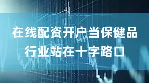 在线配资开户当保健品行业站在十字路口