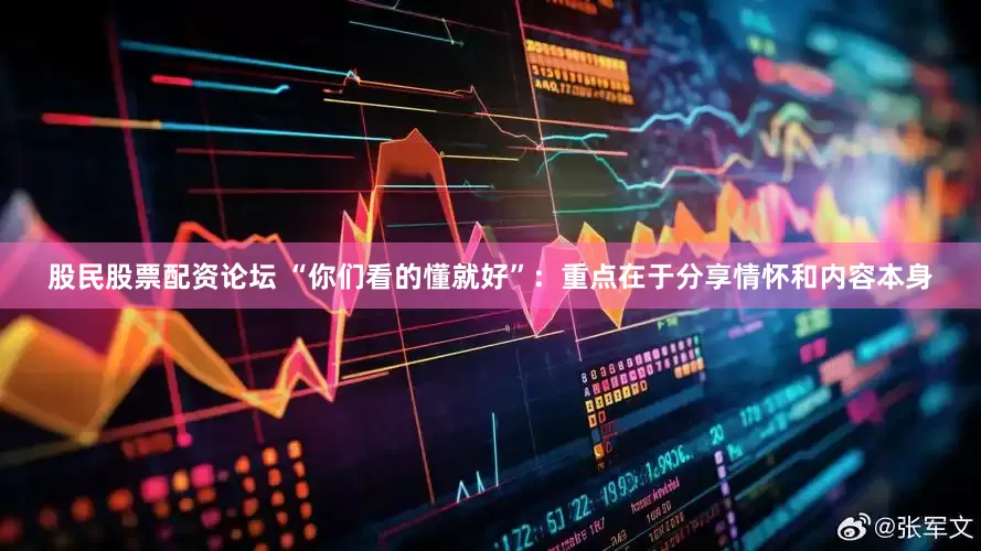股民股票配资论坛 “你们看的懂就好”：重点在于分享情怀和内容本身