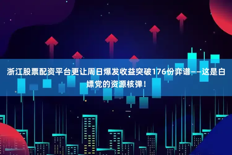 浙江股票配资平台更让周日爆发收益突破176份弈谱——这是白嫖党的资源核弹！