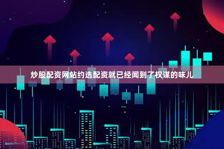 炒股配资网站约选配资就已经闻到了权谋的味儿
