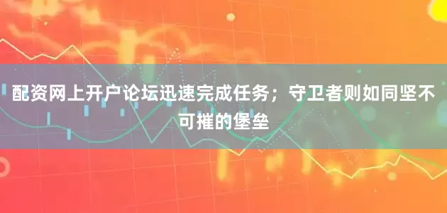 配资网上开户论坛迅速完成任务；守卫者则如同坚不可摧的堡垒
