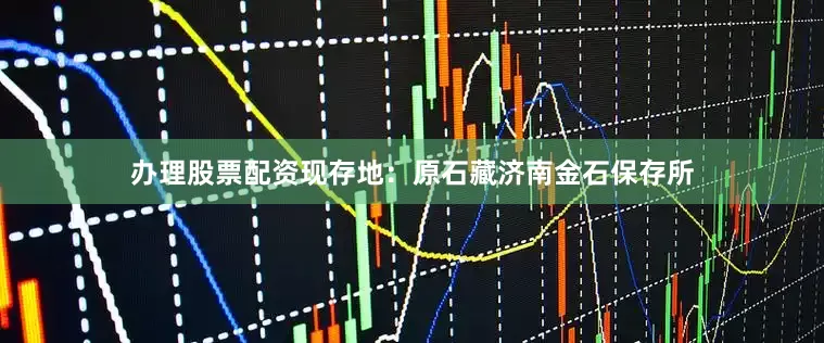 办理股票配资现存地：原石藏济南金石保存所