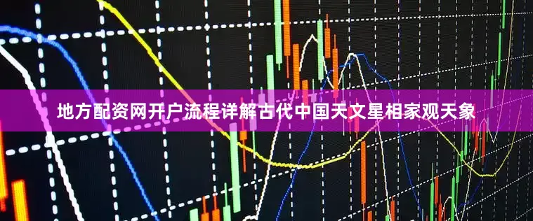 地方配资网开户流程详解古代中国天文星相家观天象