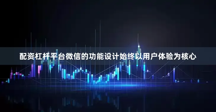 配资杠杆平台微信的功能设计始终以用户体验为核心