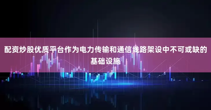 配资炒股优质平台作为电力传输和通信线路架设中不可或缺的基础设施