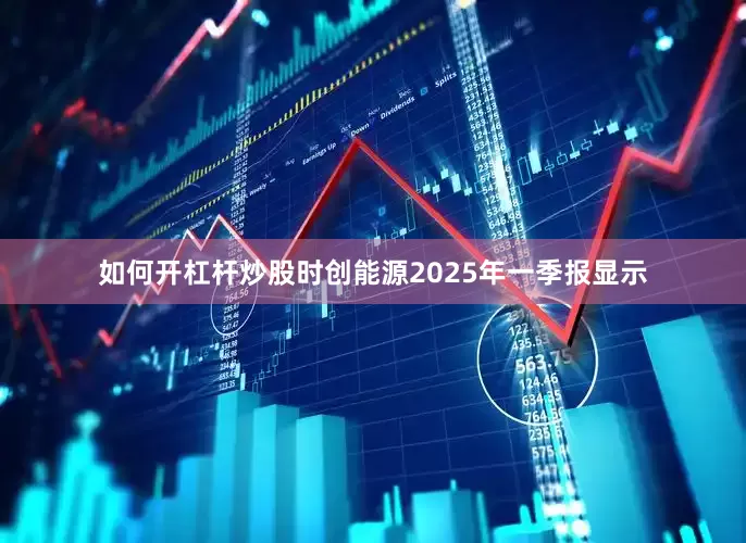 如何开杠杆炒股时创能源2025年一季报显示