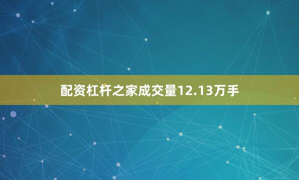 配资杠杆之家成交量12.13万手