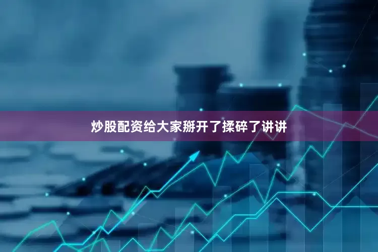 炒股配资给大家掰开了揉碎了讲讲