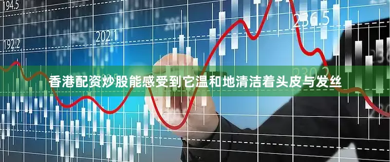 香港配资炒股能感受到它温和地清洁着头皮与发丝