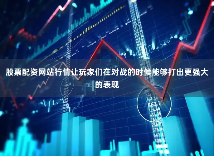 股票配资网站行情让玩家们在对战的时候能够打出更强大的表现