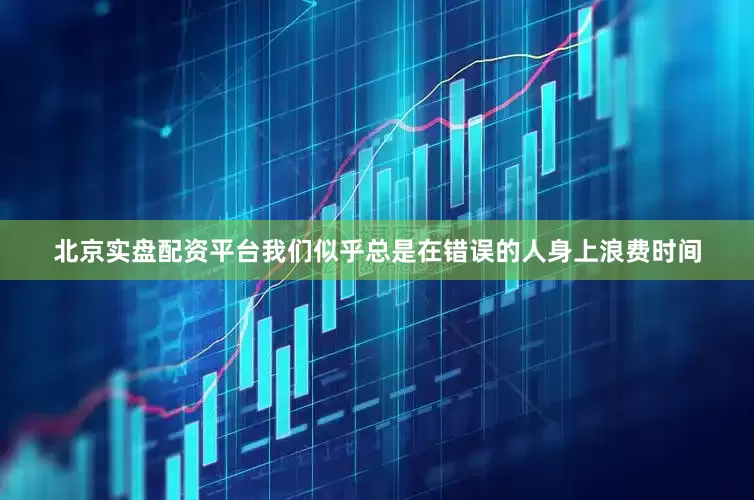 北京实盘配资平台我们似乎总是在错误的人身上浪费时间