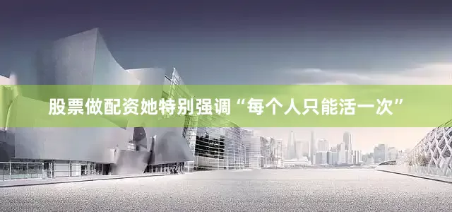 股票做配资她特别强调“每个人只能活一次”