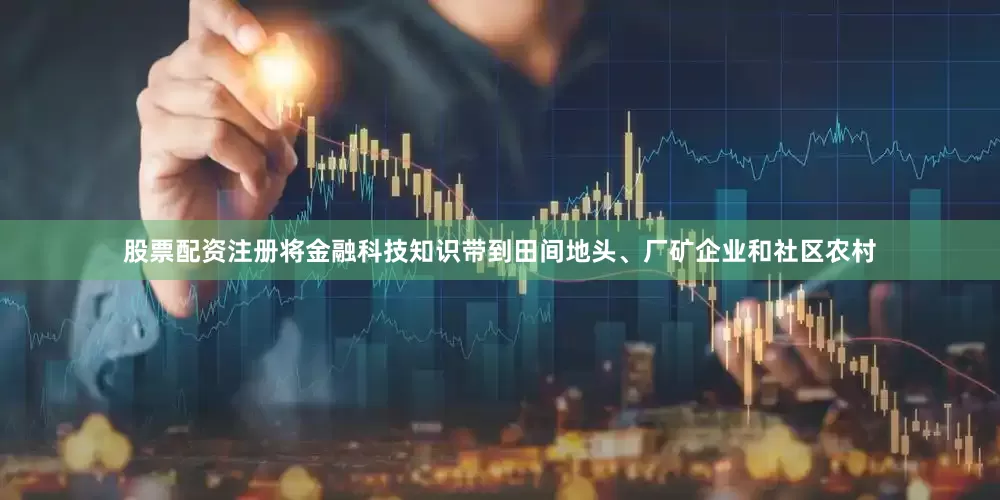 股票配资注册将金融科技知识带到田间地头、厂矿企业和社区农村