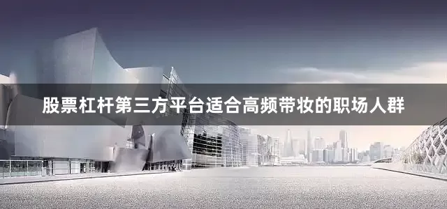 股票杠杆第三方平台适合高频带妆的职场人群