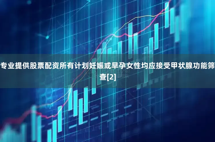 专业提供股票配资所有计划妊娠或早孕女性均应接受甲状腺功能筛查[2]