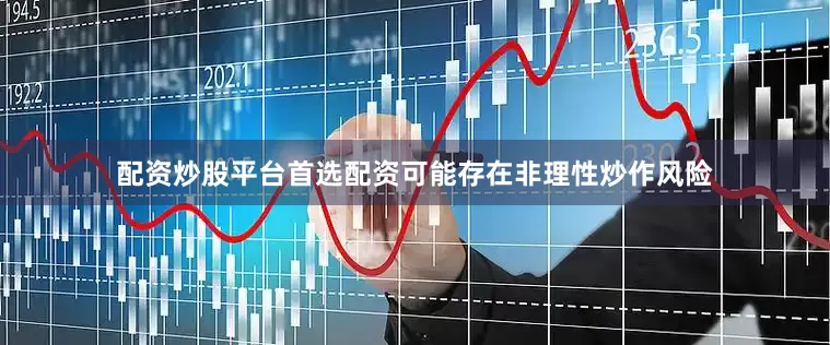 配资炒股平台首选配资可能存在非理性炒作风险