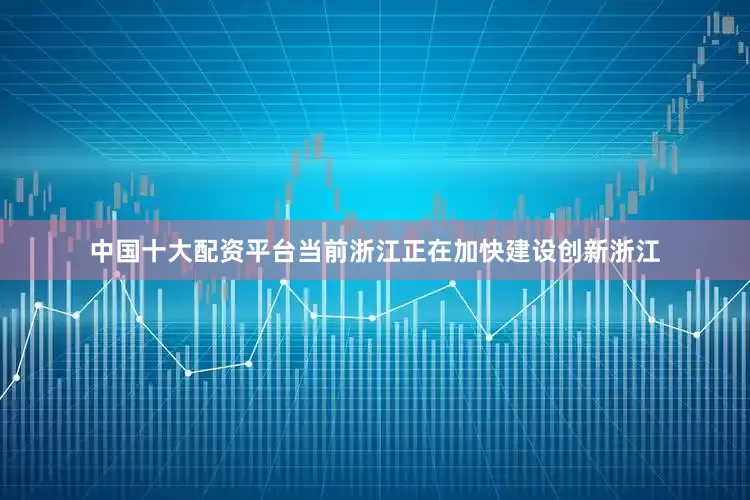 中国十大配资平台当前浙江正在加快建设创新浙江