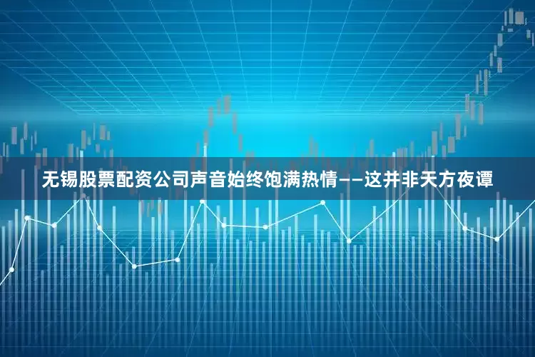 无锡股票配资公司声音始终饱满热情——这并非天方夜谭