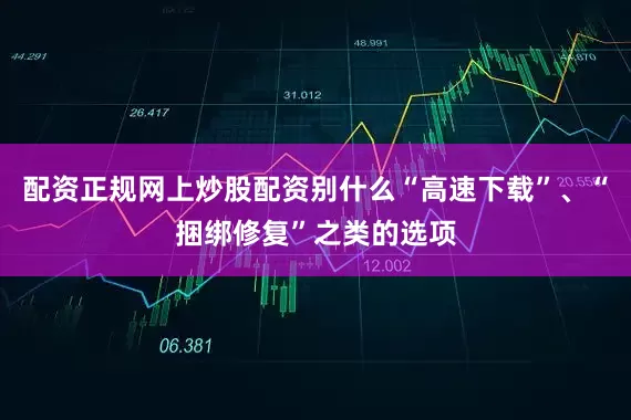配资正规网上炒股配资别什么“高速下载”、“捆绑修复”之类的选项