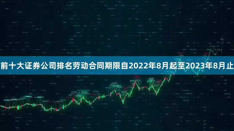 前十大证券公司排名劳动合同期限自2022年8月起至2023年8月止