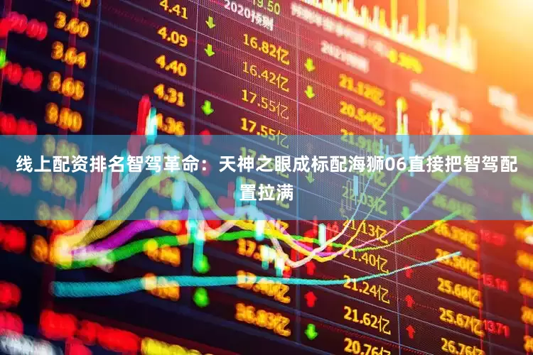 线上配资排名智驾革命：天神之眼成标配海狮06直接把智驾配置拉满
