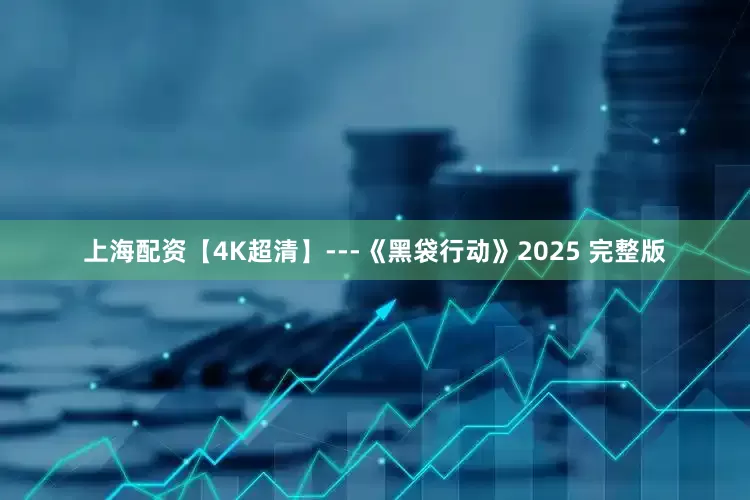 上海配资【4K超清】---《黑袋行动》2025 完整版